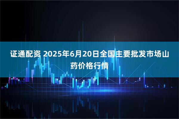 证通配资 2025年6月20日全国主要批发市场山药价格行情