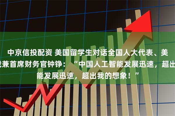 中京信投配资 美国留学生对话全国人大代表、美的集团副总裁兼首席财务官钟铮： “中国人工智能发展迅速，超出我的想象！”