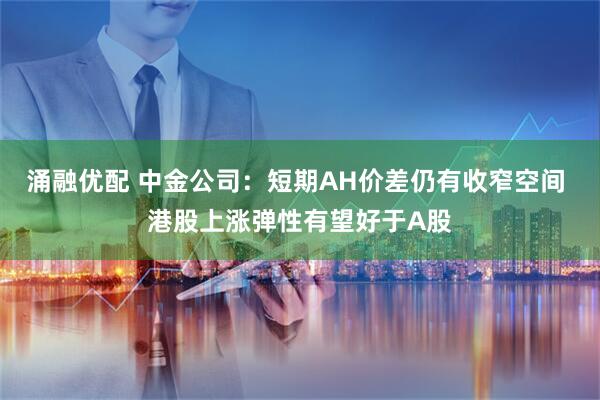 涌融优配 中金公司：短期AH价差仍有收窄空间 港股上涨弹性有望好于A股