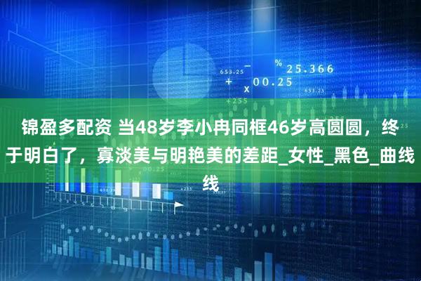 锦盈多配资 当48岁李小冉同框46岁高圆圆，终于明白了，寡淡美与明艳美的差距_女性_黑色_曲线