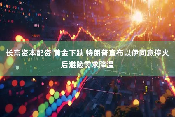 长富资本配资 黄金下跌 特朗普宣布以伊同意停火后避险需求降温