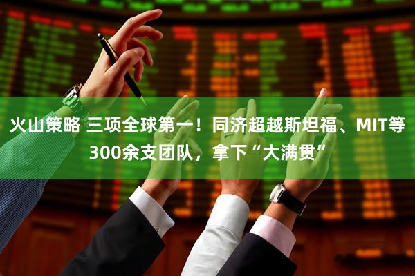 火山策略 三项全球第一！同济超越斯坦福、MIT等300余支团队，拿下“大满贯”