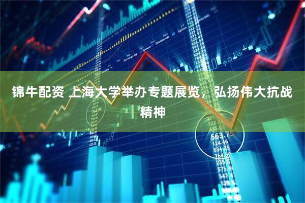 锦牛配资 上海大学举办专题展览，弘扬伟大抗战精神