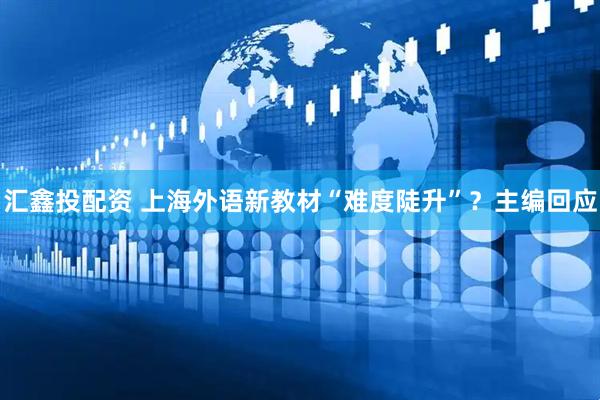 汇鑫投配资 上海外语新教材“难度陡升”？主编回应