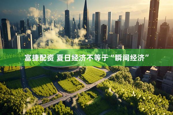 富捷配资 夏日经济不等于“瞬间经济”