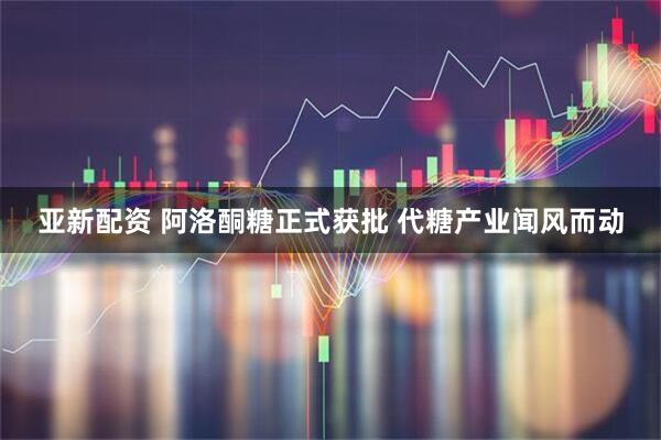 亚新配资 阿洛酮糖正式获批 代糖产业闻风而动