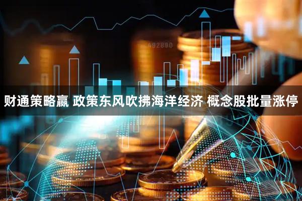 财通策略嬴 政策东风吹拂海洋经济 概念股批量涨停