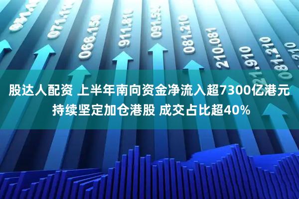 股达人配资 上半年南向资金净流入超7300亿港元 持续坚定加仓港股 成交占比超40%