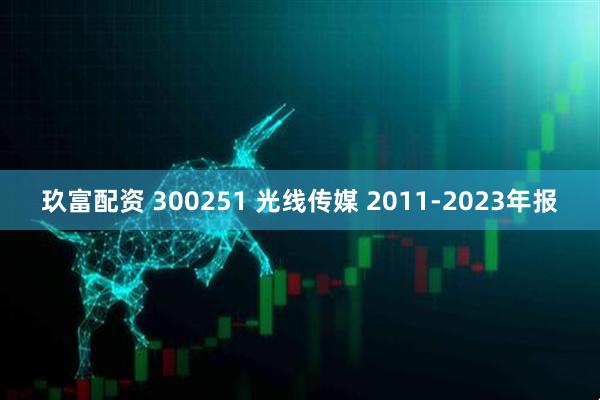 玖富配资 300251 光线传媒 2011-2023年报