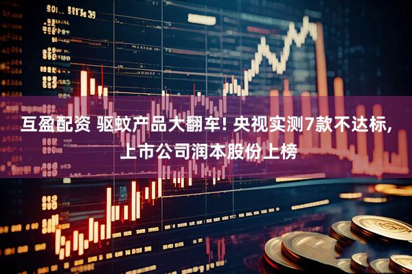 互盈配资 驱蚊产品大翻车! 央视实测7款不达标, 上市公司润本股份上榜