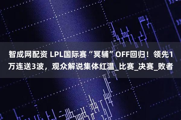 智成网配资 LPL国际赛“冥辅”OFF回归！领先1万连送3波，观众解说集体红温_比赛_决赛_败者