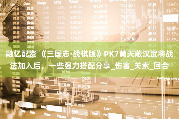 融亿配资 《三国志·战棋版》PK7黄天蔽汉武将战法加入后，一些强力搭配分享_伤害_关索_回合