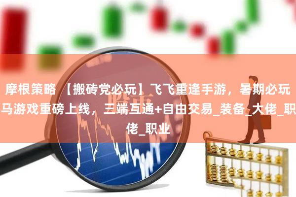 摩根策略 【搬砖党必玩】飞飞重逢手游，暑期必玩黑马游戏重磅上线，三端互通+自由交易_装备_大佬_职业
