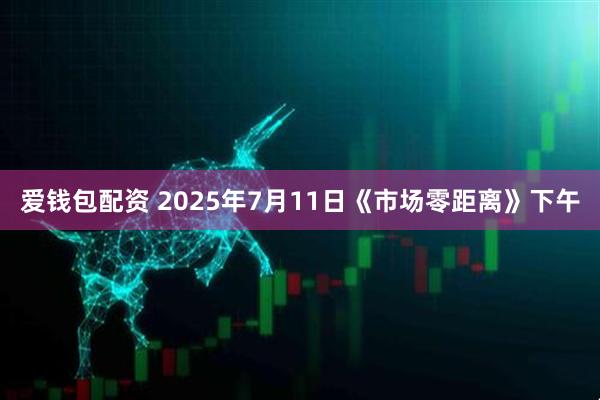 爱钱包配资 2025年7月11日《市场零距离》下午