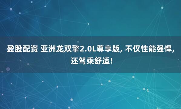 盈股配资 亚洲龙双擎2.0L尊享版, 不仅性能强悍, 还驾乘舒适!