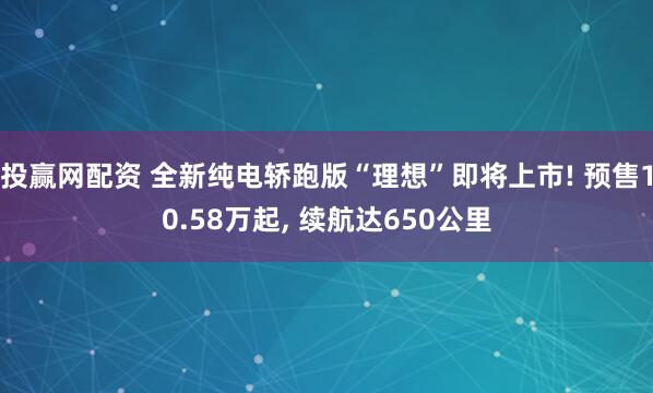 投赢网配资 全新纯电轿跑版“理想”即将上市! 预售10.58万起, 续航达650公里