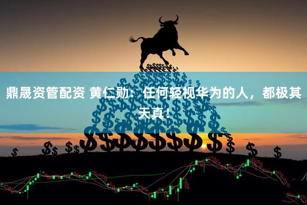 鼎晟资管配资 黄仁勋：任何轻视华为的人，都极其天真！