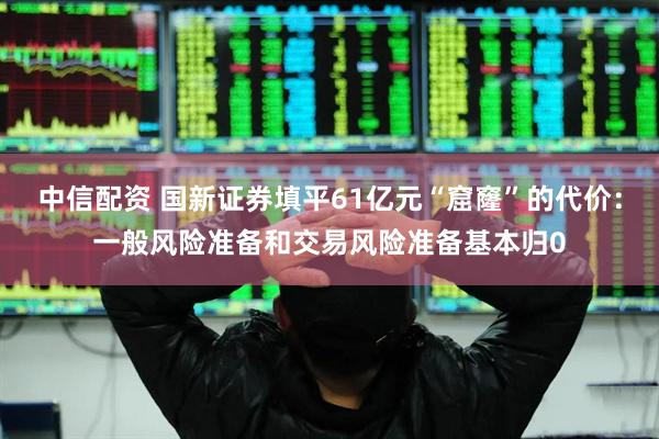 中信配资 国新证券填平61亿元“窟窿”的代价：一般风险准备和交易风险准备基本归0