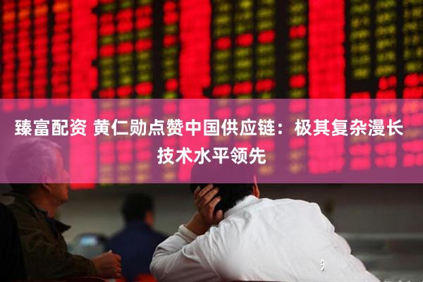 臻富配资 黄仁勋点赞中国供应链：极其复杂漫长 技术水平领先