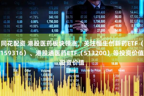 同花配资 港股医药板块领涨，关注恒生创新药ETF（159316）、港股通医药ETF（513200）等投资价值