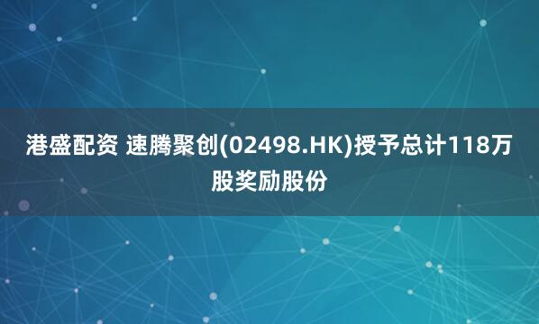 港盛配资 速腾聚创(02498.HK)授予总计118万股奖励股份