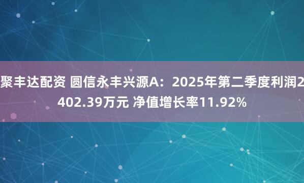 聚丰达配资 圆信永丰兴源A：2025年第二季度利润2402.39万元 净值增长率11.92%