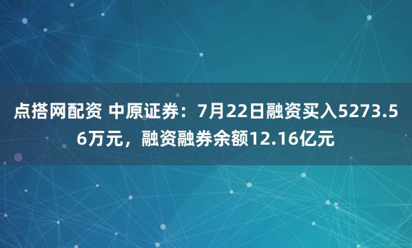 点搭网配资 中原证券：7月22日融资买入5273.56万元，融资融券余额12.16亿元