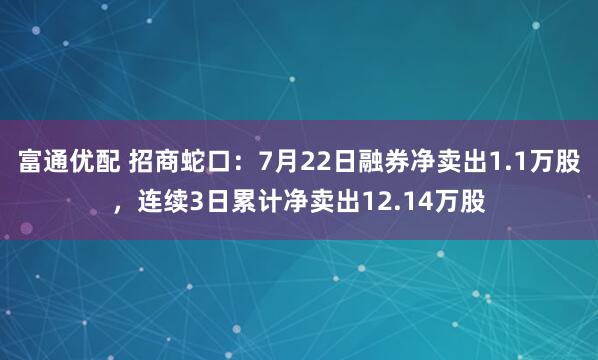 富通优配 招商蛇口：7月22日融券净卖出1.1万股，连续3日累计净卖出12.14万股