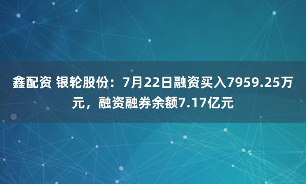 鑫配资 银轮股份：7月22日融资买入7959.25万元，融资融券余额7.17亿元