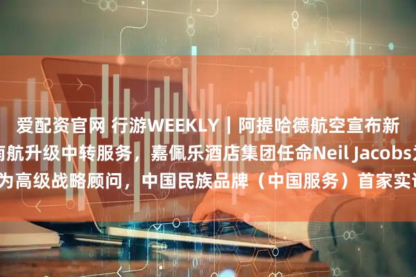 爱配资官网 行游WEEKLY｜阿提哈德航空宣布新增七大新航点，东航南航升级中转服务，嘉佩乐酒店集团任命Neil Jacobs为高级战略顾问，中国民族品牌（中国服务）首家实训基地落地金牛宾馆