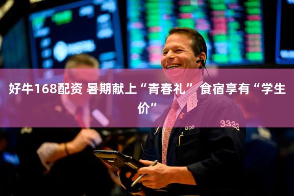 好牛168配资 暑期献上“青春礼” 食宿享有“学生价”