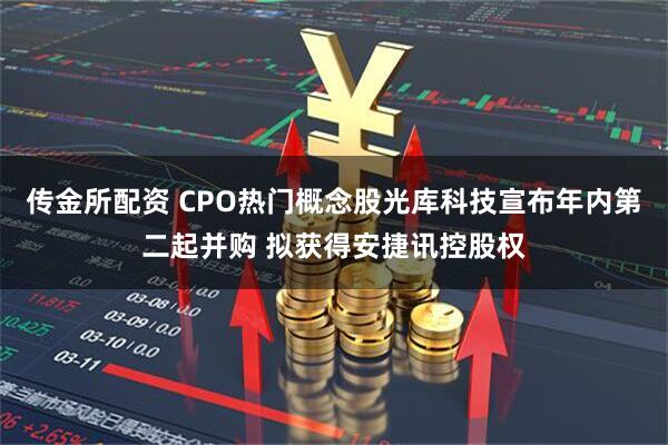 传金所配资 CPO热门概念股光库科技宣布年内第二起并购 拟获得安捷讯控股权