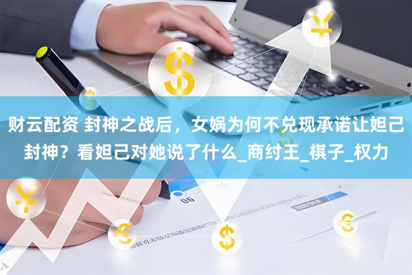 财云配资 封神之战后，女娲为何不兑现承诺让妲己封神？看妲己对她说了什么_商纣王_棋子_权力