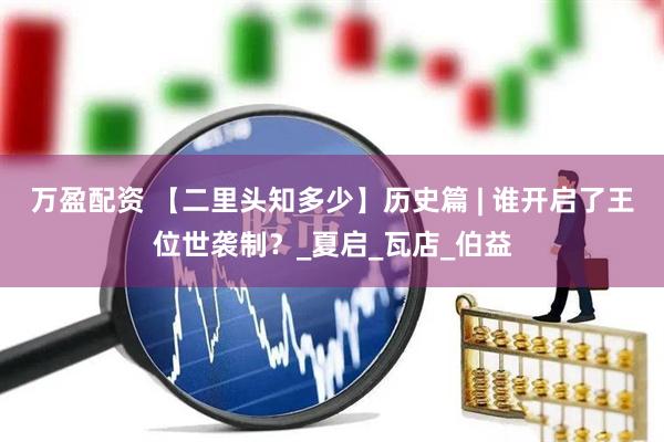 万盈配资 【二里头知多少】历史篇 | 谁开启了王位世袭制？_夏启_瓦店_伯益