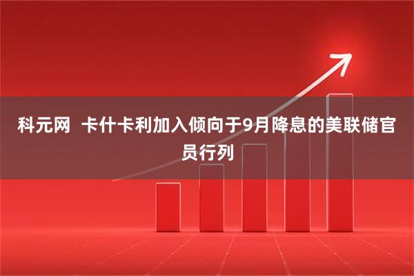 科元网  卡什卡利加入倾向于9月降息的美联储官员行列