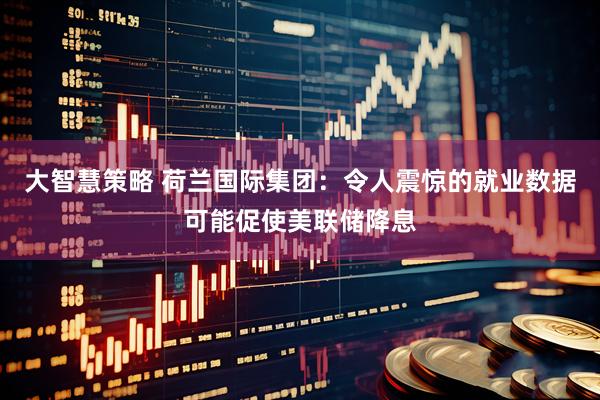 大智慧策略 荷兰国际集团：令人震惊的就业数据可能促使美联储降息