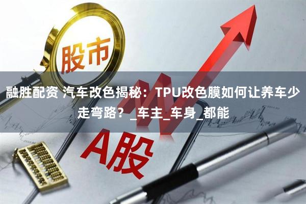 融胜配资 汽车改色揭秘：TPU改色膜如何让养车少走弯路？_车主_车身_都能