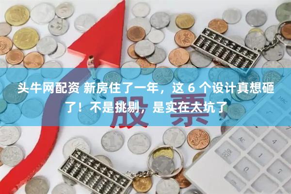 头牛网配资 新房住了一年，这 6 个设计真想砸了！不是挑剔，是实在太坑了