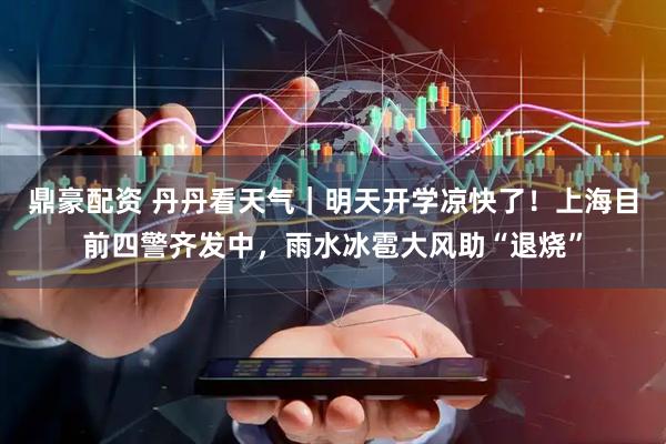 鼎豪配资 丹丹看天气｜明天开学凉快了！上海目前四警齐发中，雨水冰雹大风助“退烧”