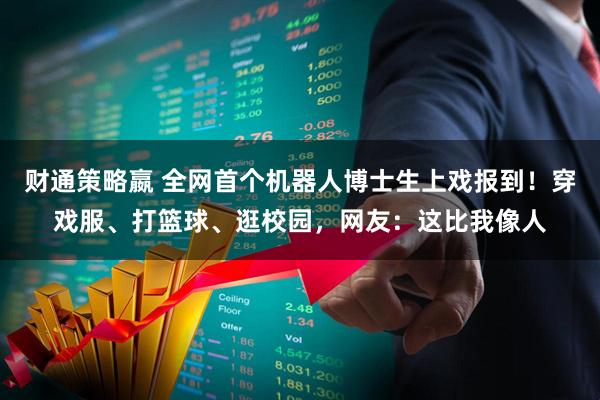 财通策略嬴 全网首个机器人博士生上戏报到！穿戏服、打篮球、逛校园，网友：这比我像人