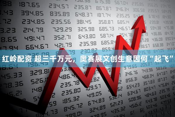红岭配资 超三千万元，奥赛展文创生意因何“起飞”