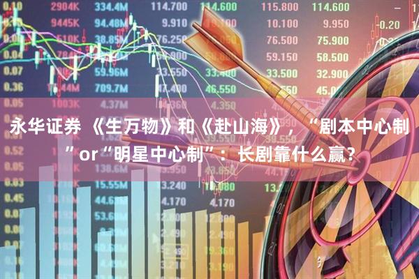 永华证券 《生万物》和《赴山海》，“剧本中心制”or“明星中心制”：长剧靠什么赢？