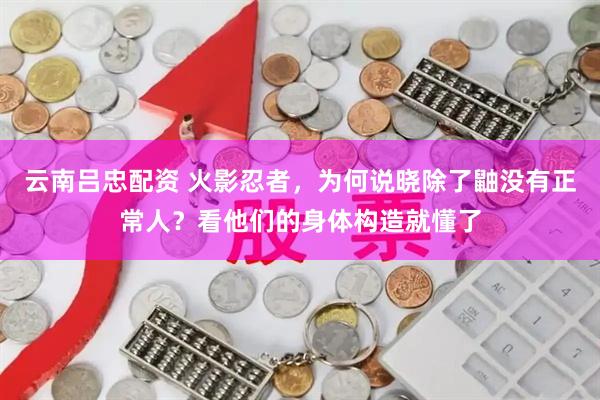 云南吕忠配资 火影忍者，为何说晓除了鼬没有正常人？看他们的身体构造就懂了