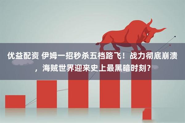 优益配资 伊姆一招秒杀五档路飞！战力彻底崩溃，海贼世界迎来史上最黑暗时刻？