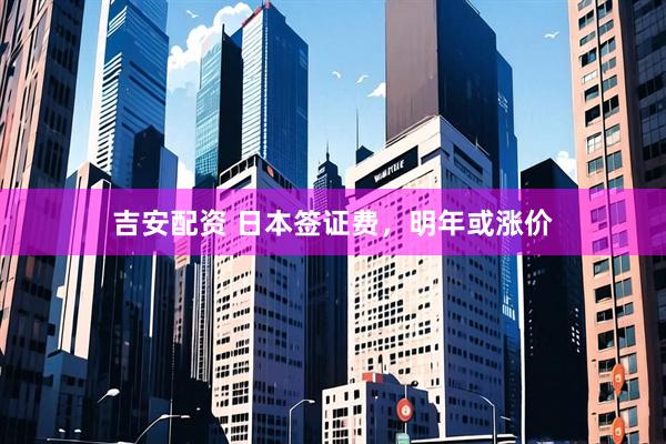 吉安配资 日本签证费,明年或涨价