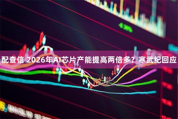 配查信 2026年AI芯片产能提高两倍多？寒武纪回应