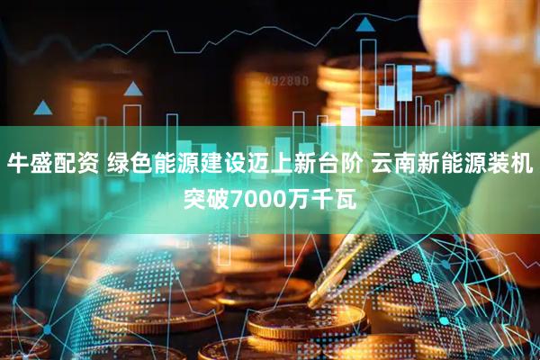 牛盛配资 绿色能源建设迈上新台阶 云南新能源装机突破7000万千瓦