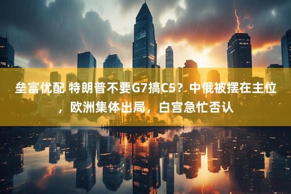垒富优配 特朗普不要G7搞C5？中俄被摆在主位，欧洲集体出局，白宫急忙否认