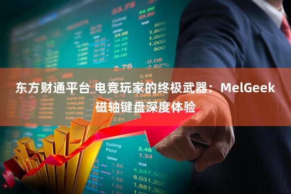 东方财通平台 电竞玩家的终极武器：MelGeek磁轴键盘深度体验