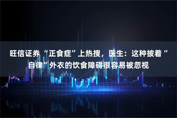 旺信证券 “正食症”上热搜，医生：这种披着“自律”外衣的饮食障碍很容易被忽视